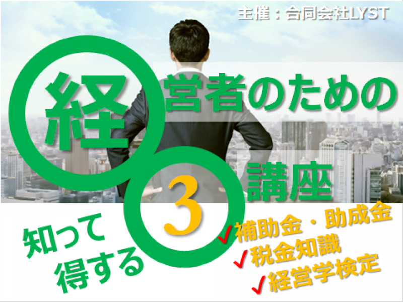 経営者のための知って得する3講座　～補助金・助成金／税金知識／経営学検定～