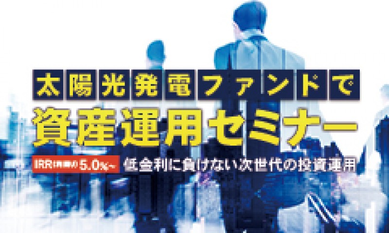 [目標利回り5.0％] 低金利に負けない次世代の投資運用　太陽光発電ファンドで資産運用セミナー