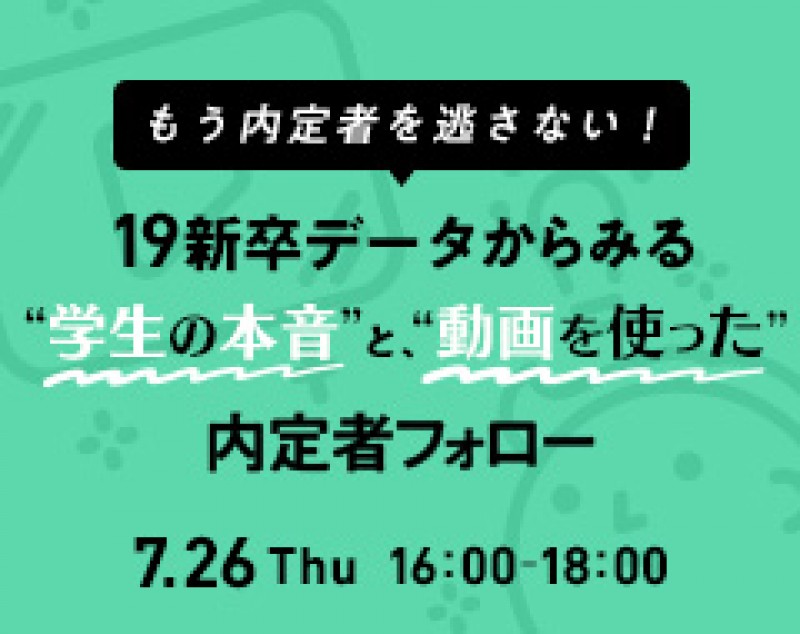 【7/26 無料セミナー】もう内定者を逃さない！ 19新卒データからみる学生の本音と、動画を使った内定者フォロー