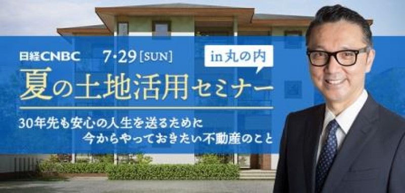 7/29（日）日経CNBC 夏の土地活用セミナーin丸の内（参加無料）