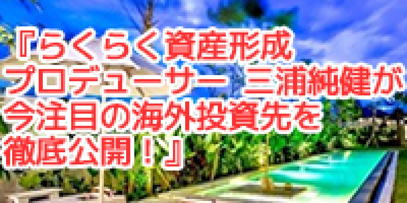 らくらく資産形成プロデューサー　三浦純健が今注目の海外投資先を徹底公開！