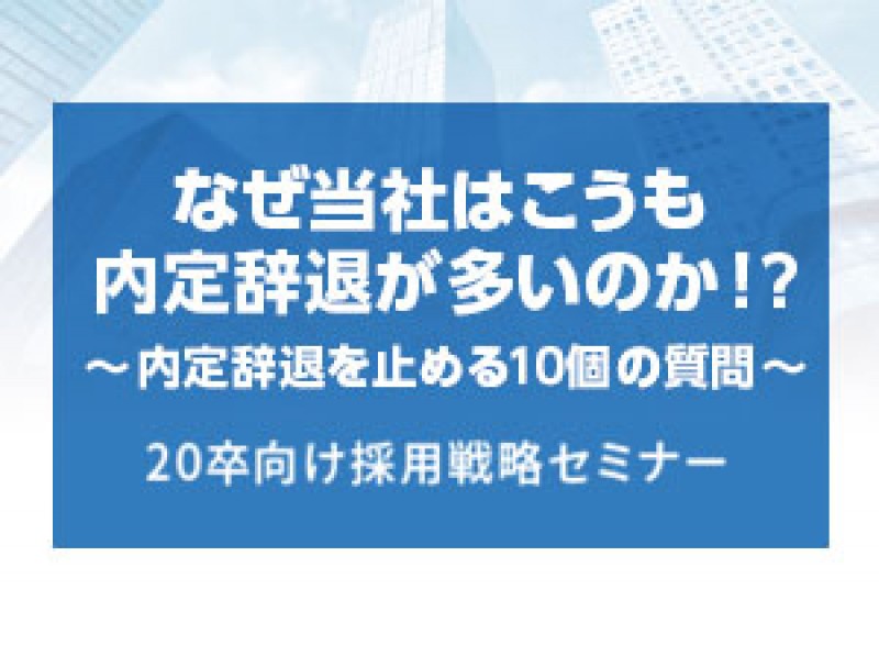 なぜ当社はこうも内定辞退が多いのか！？　～内定辞退を止める10個の質問～20卒向け採用戦略セミナー