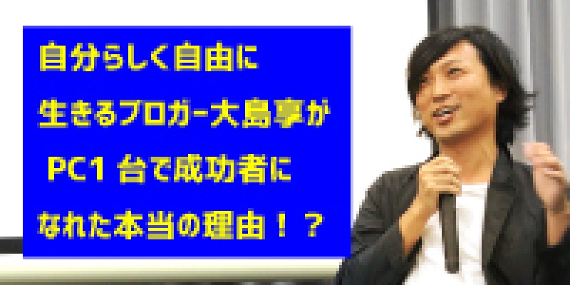 ☆東京平日開催☆自分らしく自由に生きるブロガー大島享がPC1台で成功者になれた本当の理由！？