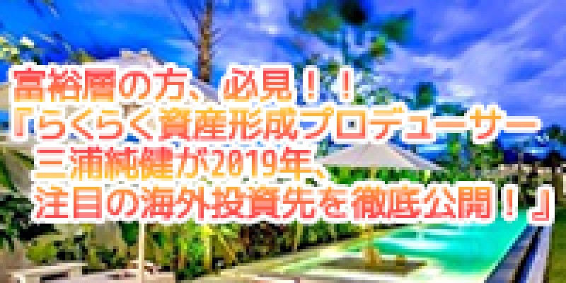 ☆日曜開催☆　富裕層の方、必見！『らくらく資産形成プロデューサー三浦純健が2019年、注目の海外投資先を徹底公開！』