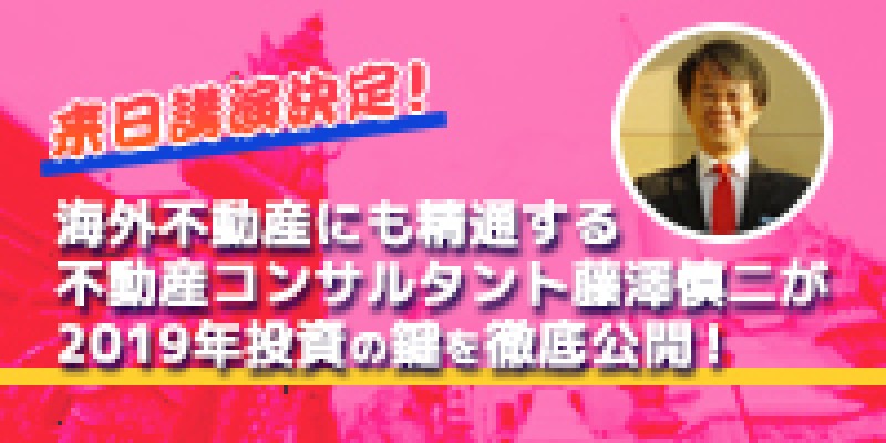 ☆東京日曜開催☆　来日講演決定！海外不動産にも精通する不動産コンサルタント　藤澤慎二が2019年投資の鍵を徹底公開