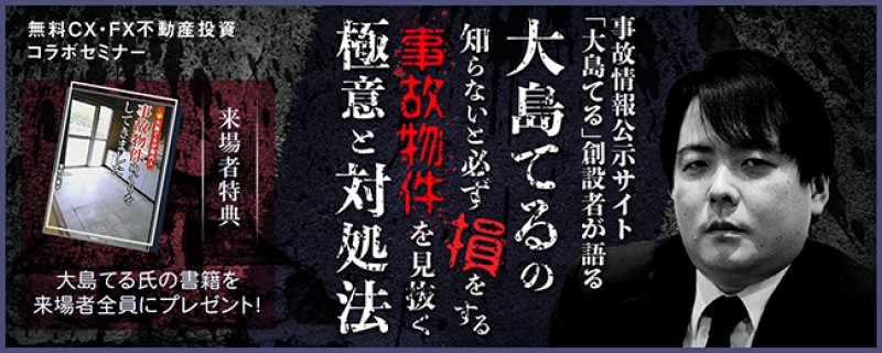 ＜無料CX・FX・不動産投資コラボセミナー＞  大島てるの『知らないと必ず損をする、事故物件を見抜く極意と対処法』