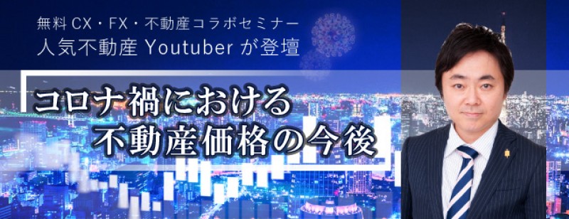 ＜無料CX・FX・不動産投資コラボセミナー＞  人気不動産Youtuberが登壇  コロナ禍における不動産価格の今後
