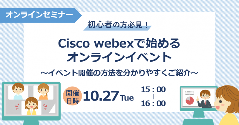 初心者の方必見！ Cisco webexで始めるオンラインイベント～イベント開催の方法をわかりやすくご紹介！～