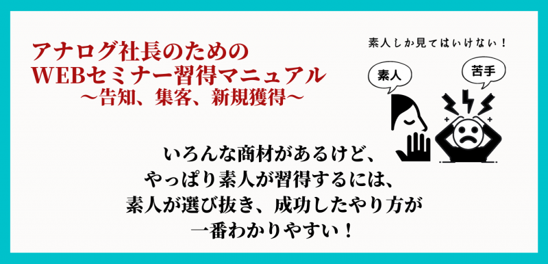 コロナ禍で新規獲得が驚くほど止まらない手法！アナログ社長のための”WEBセミナー習得マニュアル”～告知、集客、新規獲得～