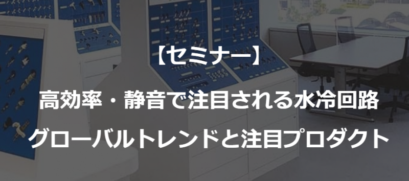 高効率・静音で注目される水冷回路～グローバルトレンドと注目プロダクト～