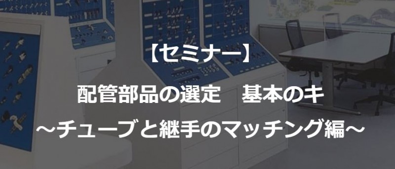 【オンライン配信あり】配管部品の選定、基本のキ　～チューブと継手のマッチング編～ 2022年2月18日（金）午前の部